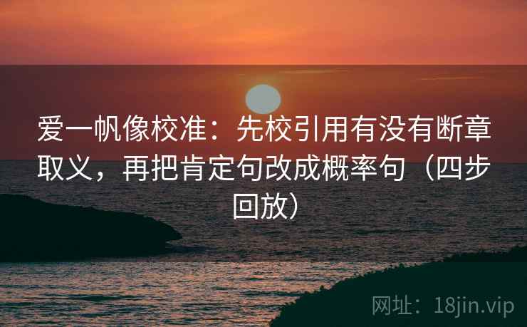 爱一帆像校准：先校引用有没有断章取义，再把肯定句改成概率句（四步回放）