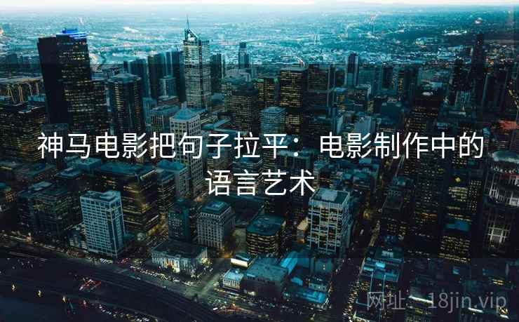 神马电影把句子拉平：电影制作中的语言艺术