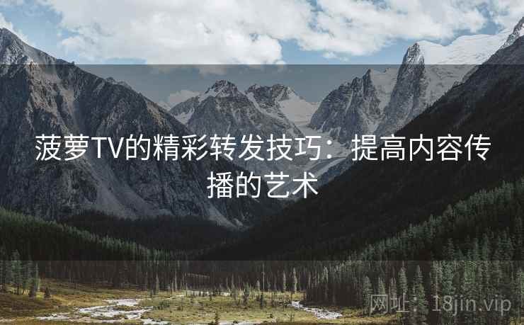 菠萝TV的精彩转发技巧：提高内容传播的艺术