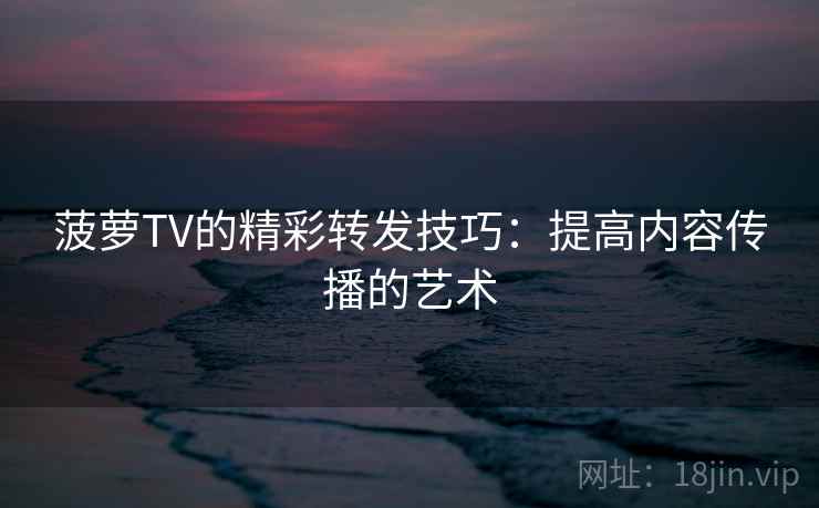 菠萝TV的精彩转发技巧：提高内容传播的艺术