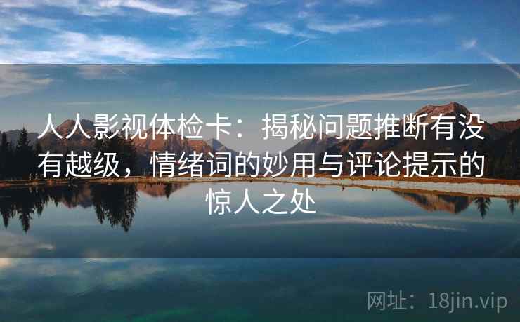 人人影视体检卡：揭秘问题推断有没有越级，情绪词的妙用与评论提示的惊人之处