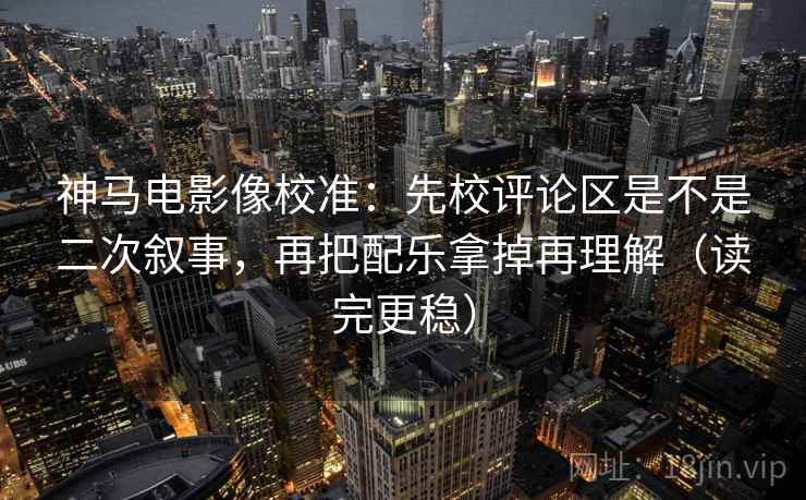神马电影像校准：先校评论区是不是二次叙事，再把配乐拿掉再理解（读完更稳）