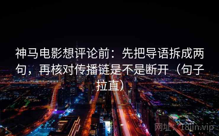 神马电影想评论前：先把导语拆成两句，再核对传播链是不是断开（句子拉直）