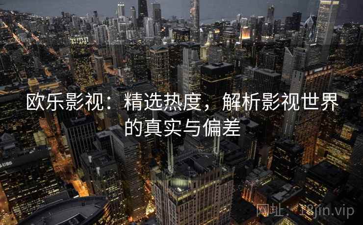 欧乐影视：精选热度，解析影视世界的真实与偏差