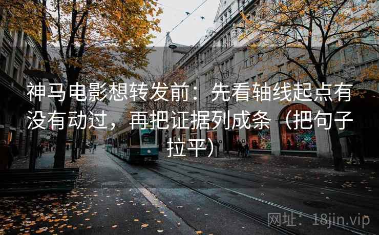 神马电影想转发前：先看轴线起点有没有动过，再把证据列成条（把句子拉平）