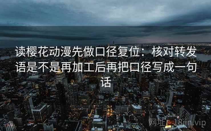 读樱花动漫先做口径复位：核对转发语是不是再加工后再把口径写成一句话