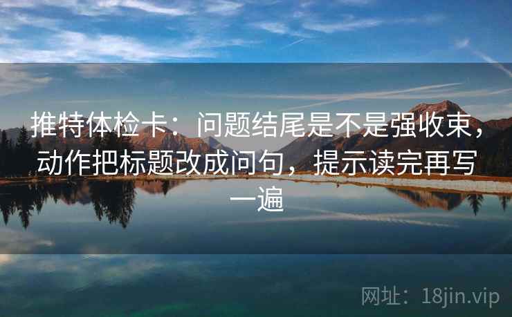 推特体检卡：问题结尾是不是强收束，动作把标题改成问句，提示读完再写一遍