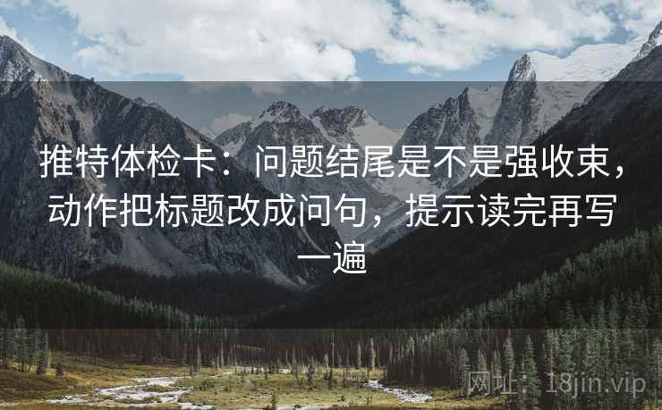 推特体检卡：问题结尾是不是强收束，动作把标题改成问句，提示读完再写一遍