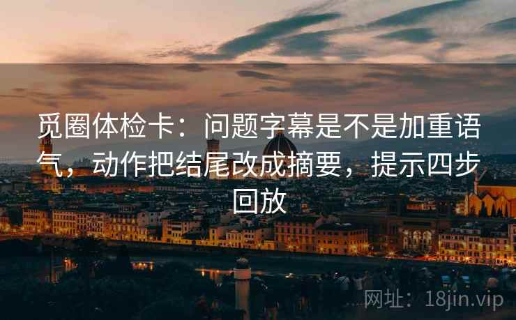 觅圈体检卡：问题字幕是不是加重语气，动作把结尾改成摘要，提示四步回放