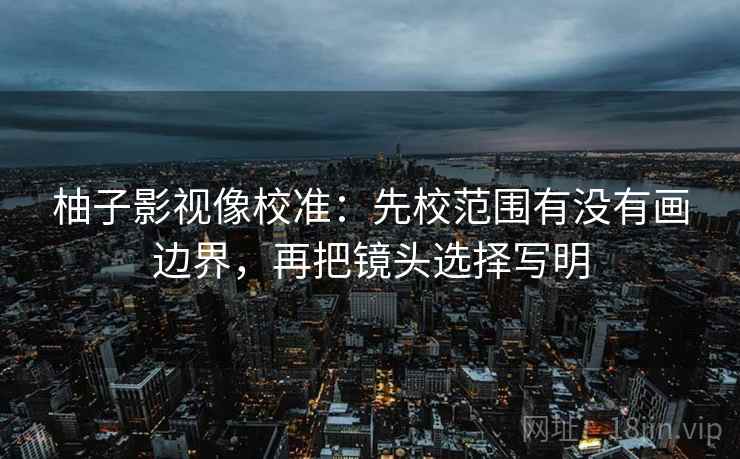 柚子影视像校准：先校范围有没有画边界，再把镜头选择写明