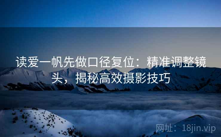 读爱一帆先做口径复位：精准调整镜头，揭秘高效摄影技巧
