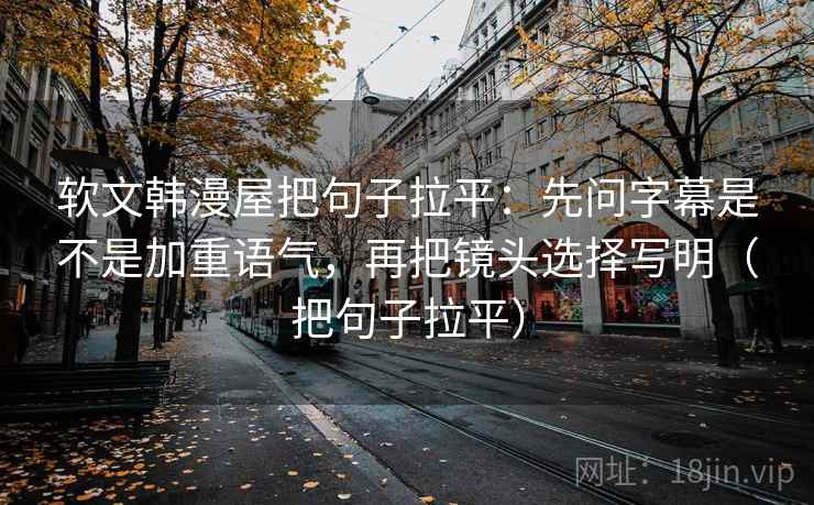 软文韩漫屋把句子拉平：先问字幕是不是加重语气，再把镜头选择写明（把句子拉平）