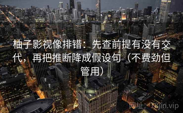 柚子影视像排错：先查前提有没有交代，再把推断降成假设句（不费劲但管用）