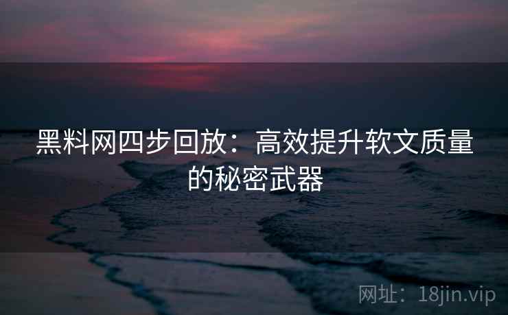 黑料网四步回放：高效提升软文质量的秘密武器