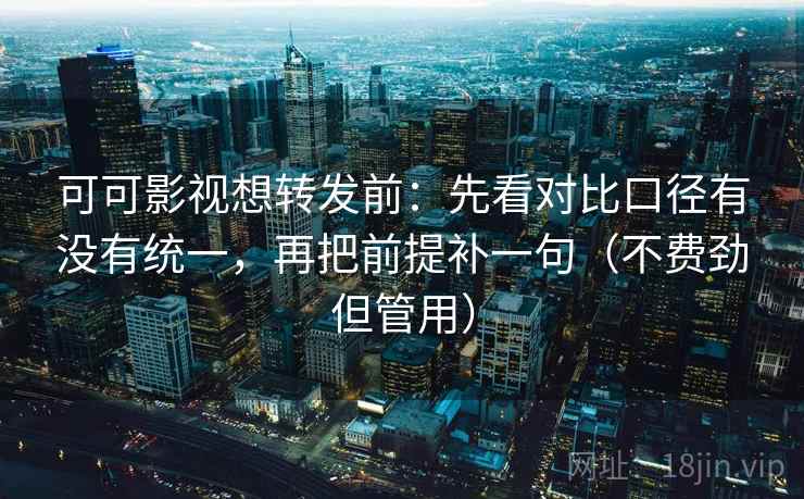 可可影视想转发前：先看对比口径有没有统一，再把前提补一句（不费劲但管用）