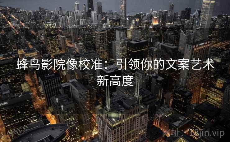 蜂鸟影院像校准：引领你的文案艺术新高度