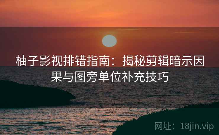 柚子影视排错指南：揭秘剪辑暗示因果与图旁单位补充技巧