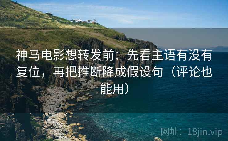 神马电影想转发前：先看主语有没有复位，再把推断降成假设句（评论也能用）
