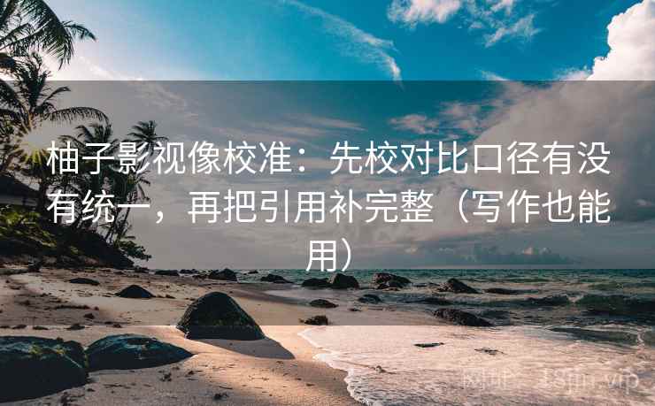 柚子影视像校准：先校对比口径有没有统一，再把引用补完整（写作也能用）