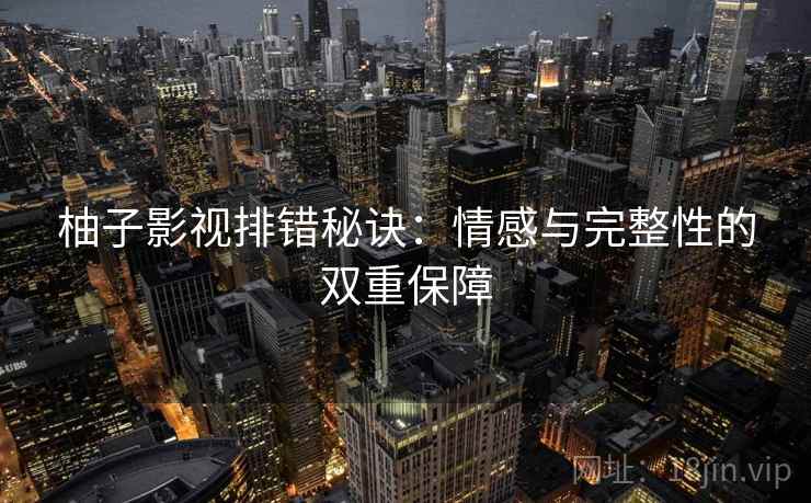 柚子影视排错秘诀：情感与完整性的双重保障
