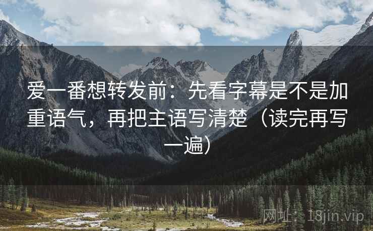 爱一番想转发前：先看字幕是不是加重语气，再把主语写清楚（读完再写一遍）