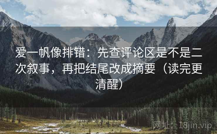 爱一帆像排错：先查评论区是不是二次叙事，再把结尾改成摘要（读完更清醒）
