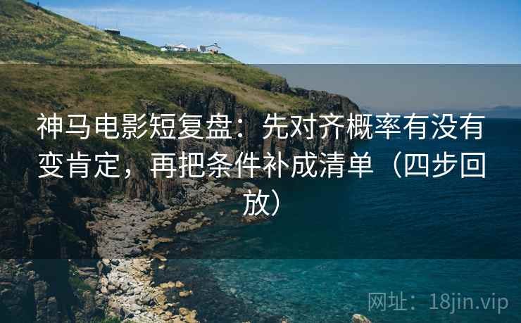 神马电影短复盘：先对齐概率有没有变肯定，再把条件补成清单（四步回放）