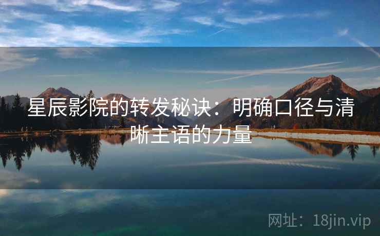 星辰影院的转发秘诀：明确口径与清晰主语的力量