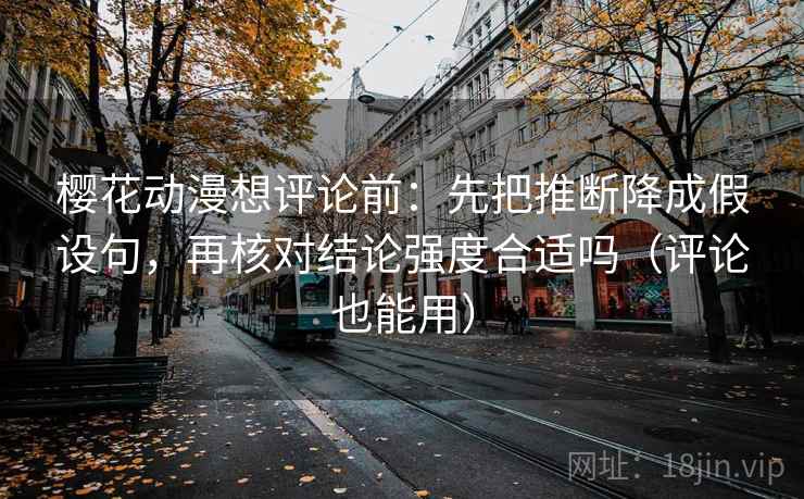 樱花动漫想评论前：先把推断降成假设句，再核对结论强度合适吗（评论也能用）