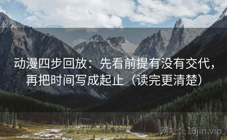 动漫四步回放：先看前提有没有交代，再把时间写成起止（读完更清楚）