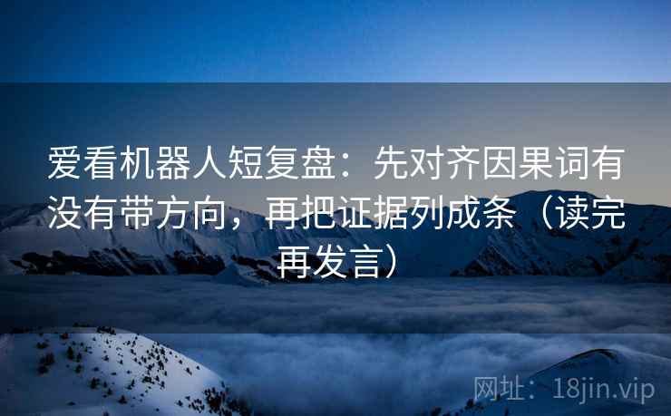 爱看机器人短复盘：先对齐因果词有没有带方向，再把证据列成条（读完再发言）