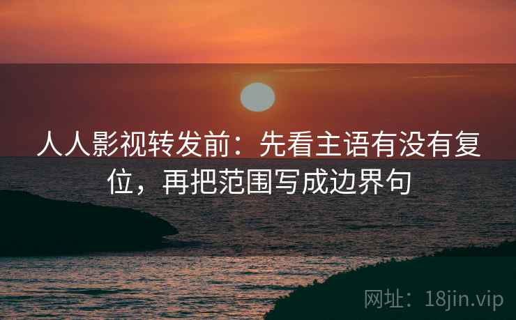 人人影视转发前：先看主语有没有复位，再把范围写成边界句