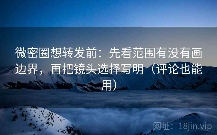 微密圈想转发前：先看范围有没有画边界，再把镜头选择写明（评论也能用）