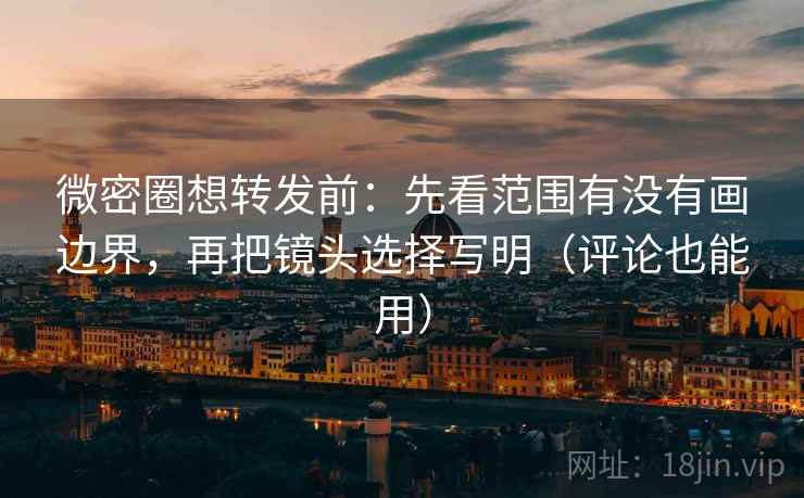 微密圈想转发前：先看范围有没有画边界，再把镜头选择写明（评论也能用）