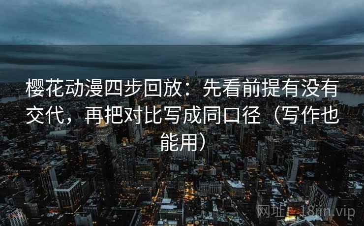 樱花动漫四步回放：先看前提有没有交代，再把对比写成同口径（写作也能用）