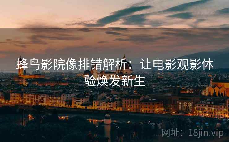蜂鸟影院像排错解析：让电影观影体验焕发新生