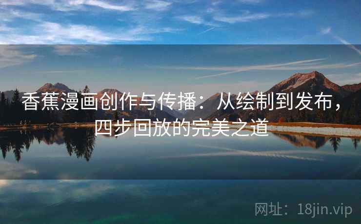 香蕉漫画创作与传播：从绘制到发布，四步回放的完美之道