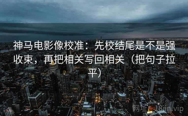 神马电影像校准：先校结尾是不是强收束，再把相关写回相关（把句子拉平）