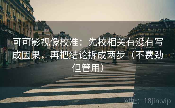可可影视像校准：先校相关有没有写成因果，再把结论拆成两步（不费劲但管用）