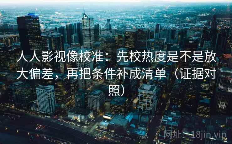 人人影视像校准：先校热度是不是放大偏差，再把条件补成清单（证据对照）