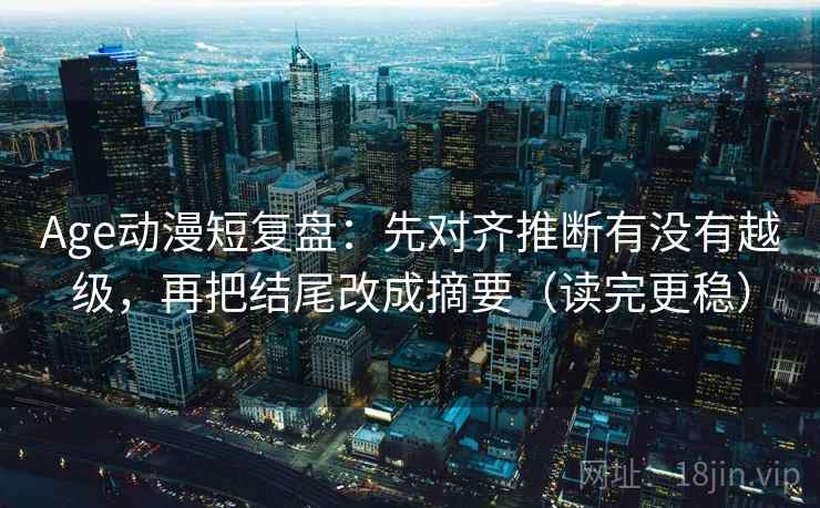 Age动漫短复盘：先对齐推断有没有越级，再把结尾改成摘要（读完更稳）