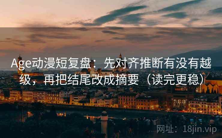 Age动漫短复盘：先对齐推断有没有越级，再把结尾改成摘要（读完更稳）