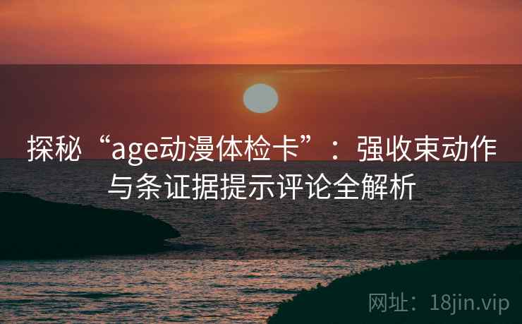探秘“age动漫体检卡”：强收束动作与条证据提示评论全解析