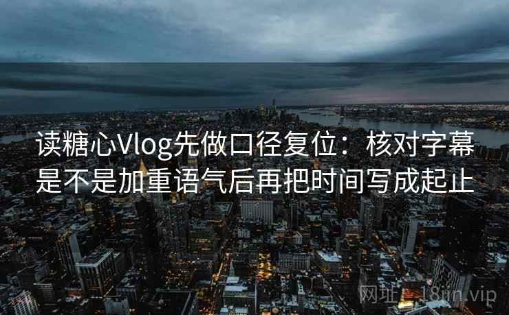 读糖心Vlog先做口径复位：核对字幕是不是加重语气后再把时间写成起止