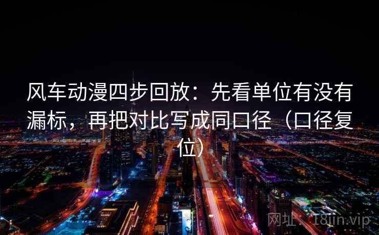 风车动漫四步回放：先看单位有没有漏标，再把对比写成同口径（口径复位）
