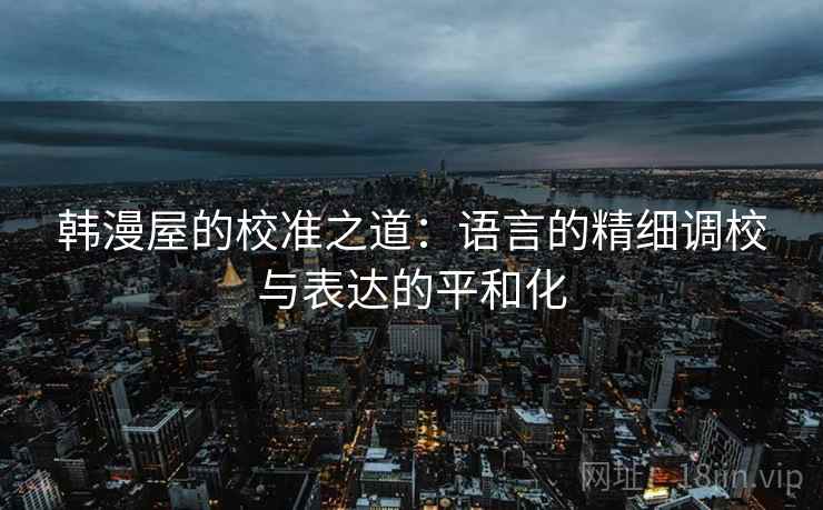 韩漫屋的校准之道：语言的精细调校与表达的平和化