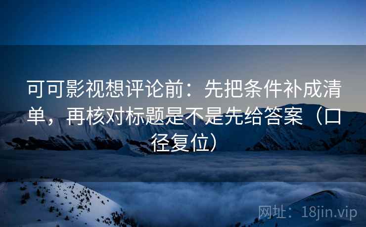 可可影视想评论前：先把条件补成清单，再核对标题是不是先给答案（口径复位）