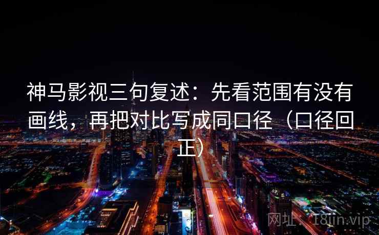 神马影视三句复述：先看范围有没有画线，再把对比写成同口径（口径回正）