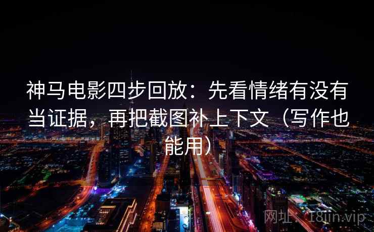 神马电影四步回放：先看情绪有没有当证据，再把截图补上下文（写作也能用）