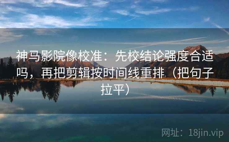 神马影院像校准：先校结论强度合适吗，再把剪辑按时间线重排（把句子拉平）